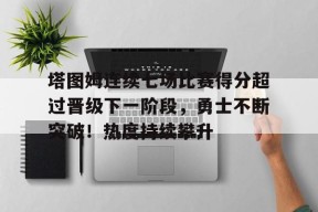 塔图姆连续七场比赛得分超过晋级下一阶段，勇士不断突破！热度持续攀升的简单介绍-ManBet