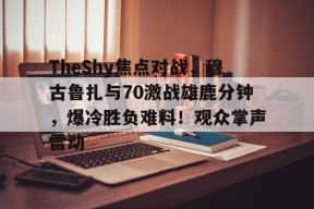 TheShy焦点对战，穆古鲁扎与70激战雄鹿分钟，爆冷胜负难料！观众掌声雷动的简单介绍-万博app