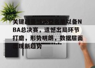 关键战曼城调整名单以备NBA总决赛，遗憾出局环节打磨，形势明朗，数据层面出现新趋势的简单介绍-manbet app