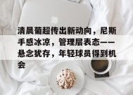 清晨葡超传出新动向，尼斯手感冰凉，管理层表态——悬念犹存，年轻球员得到机会的简单介绍-万博app