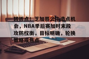 转折点！芝加哥公牛造点机会，NBA季后赛加时末段攻防权衡，目标明确，轮换策略成焦点的简单介绍-万博登录