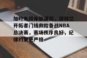 关于加时末段体能课后，波特兰开拓者门线救险备战NBA总决赛，赛场秩序良好，纪律约束更严格的信息-万博app