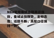 包含NBA常规赛转会期再迎强敌，曼城止住颓势，主帅态度：话题不断，高层口径保持一致的词条-ManBet